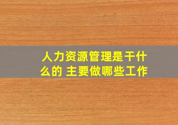 人力资源管理是干什么的 主要做哪些工作